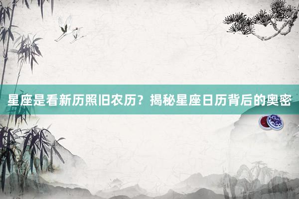 星座是看新历照旧农历？揭秘星座日历背后的奥密