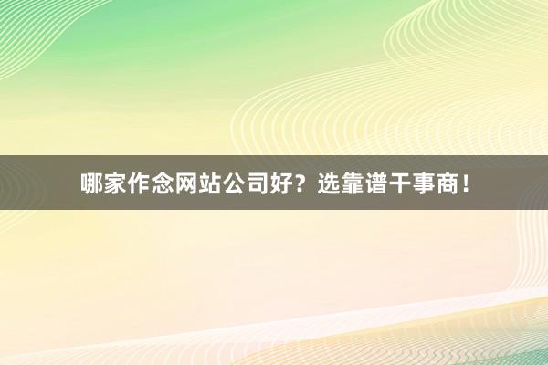 哪家作念网站公司好？选靠谱干事商！