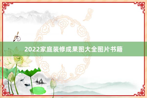 2022家庭装修成果图大全图片书籍