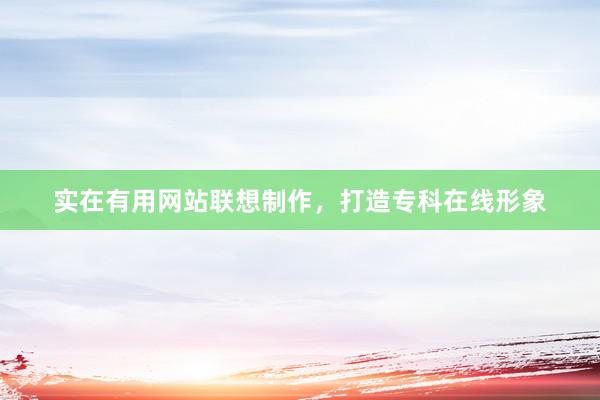 实在有用网站联想制作，打造专科在线形象