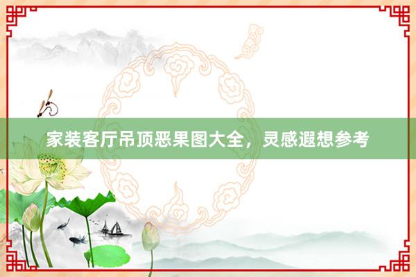家装客厅吊顶恶果图大全，灵感遐想参考
