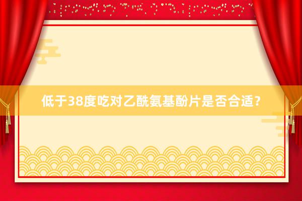 低于38度吃对乙酰氨基酚片是否合适？